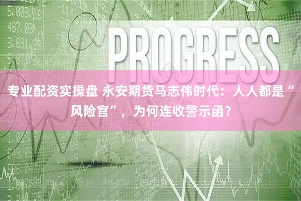 专业配资实操盘 永安期货马志伟时代：人人都是“风险官”，为何连收警示函？