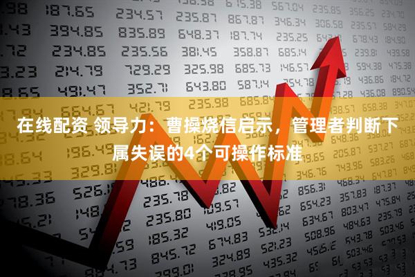 在线配资 领导力：曹操烧信启示，管理者判断下属失误的4个可操作标准