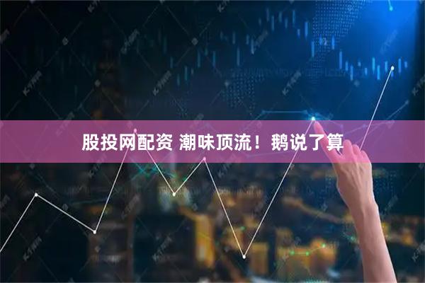 股投网配资 潮味顶流！鹅说了算