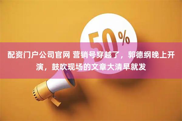 配资门户公司官网 营销号穿越了，郭德纲晚上开演，鼓吹现场的文章大清早就发
