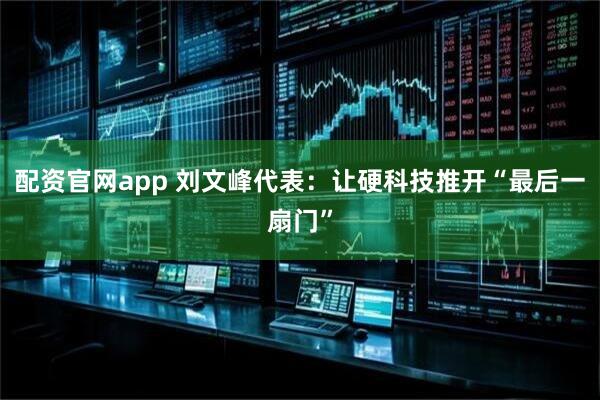 配资官网app 刘文峰代表：让硬科技推开“最后一扇门”