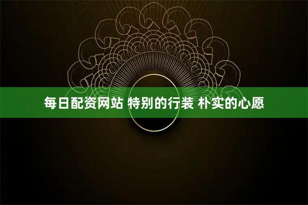 每日配资网站 特别的行装 朴实的心愿