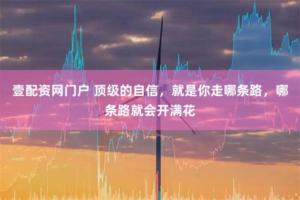 壹配资网门户 顶级的自信，就是你走哪条路，哪条路就会开满花