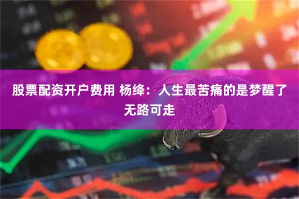 股票配资开户费用 杨绛：人生最苦痛的是梦醒了无路可走