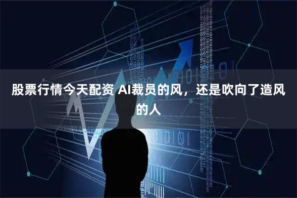 股票行情今天配资 AI裁员的风，还是吹向了造风的人