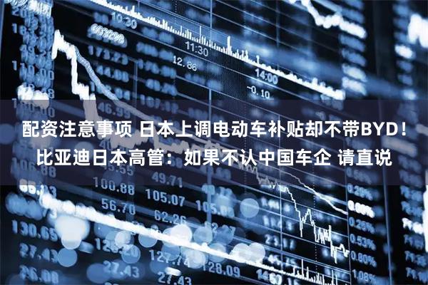 配资注意事项 日本上调电动车补贴却不带BYD！比亚迪日本高管：如果不认中国车企 请直说
