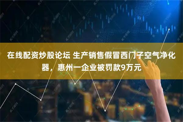 在线配资炒股论坛 生产销售假冒西门子空气净化器，惠州一企业被罚款9万元