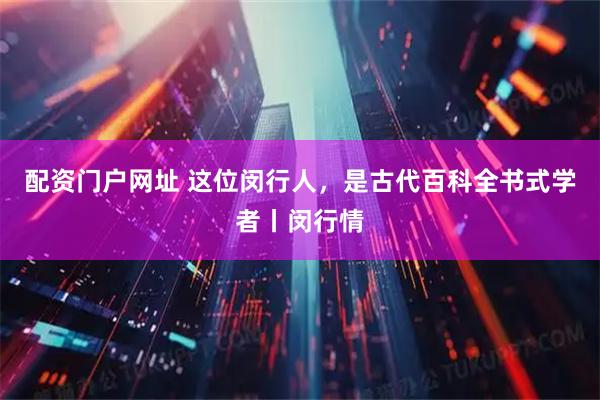 配资门户网址 这位闵行人，是古代百科全书式学者丨闵行情