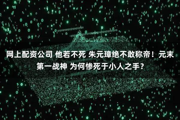 网上配资公司 他若不死 朱元璋绝不敢称帝！元末第一战神 为何惨死于小人之手？