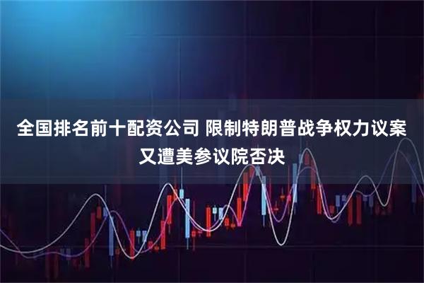 全国排名前十配资公司 限制特朗普战争权力议案又遭美参议院否决