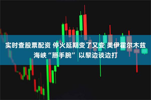 实时查股票配资 停火延期变了又变 美伊霍尔木兹海峡“掰手腕” 以黎边谈边打