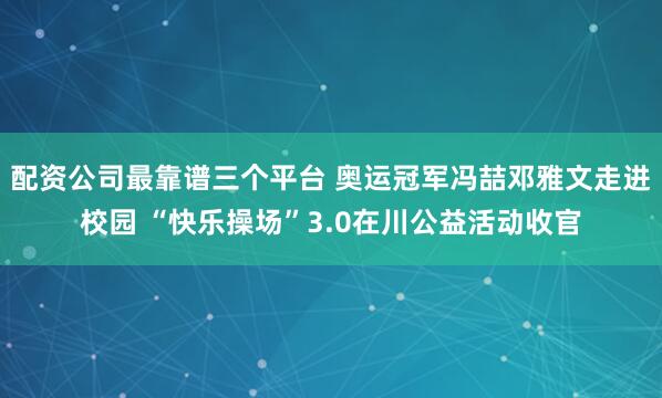 配资公司最靠谱三个平台 奥运冠军冯喆邓雅文走进校园 “快乐操场”3.0在川公益活动收官