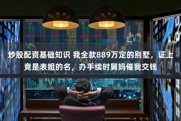 炒股配资基础知识 我全款889万定的别墅，证上竟是表姐的名，办手续时舅妈催我交钱